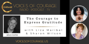 Voices of Courage with Ken D Foster - Episode 084: The Courage to Express Gratitude with guests Liza Mirabel and Sharon Wilson