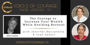 Voices of Courage - Episode 092: The Courage to Increase Your Wealth While Avoiding Burnout with guests Jennifer Marcenelle and Joan Sotkin with Ken D. Foster