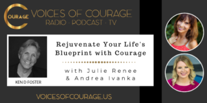 Voices of Courage with Ken D. Foster - Episode 095: Rejuvenate Your Life's Blueprint with Courage with guests Julie Renee and Andrea Ivanka