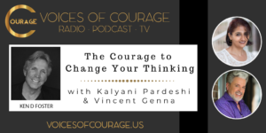 Voices of Courage with host Ken D. Foster - Episode 106: The Courage to Change Your Thinking with guests Kalyani Pardeshi and Vincent Genna