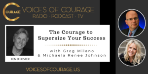 Voices of Courage with Ken D. Foster - Episode 110: The Courage to Supersize Your Success with guests Greg Milano and Michaela Renee Johnson