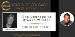 Voices of Courage with Ken D. Foster: The Courage to Create Wealth with guest Robert Kiyosaki - author of Rich Dad Poor Dad