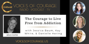 Voices of Courage with Ken D. Foster - Episode 111: The Courage to Live Free From Addiction with guests Jessica Baum, Kay White, and Danielle Hering