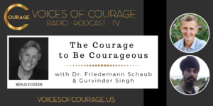 Voices of Courage with Ken D. Foster - Episode 116: The Courage to Be Courageous with guests Dr. Friedemann Schaub and Gurvinder Singh