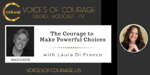 Voices of Courage with Ken D. Foster - Episode 117: The Courage to Make Powerful Choices with guest Laura Di Franco