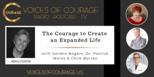 Voices of Courage with Ken D. Foster - Episode 119: The Courage to Create an Expanded Life with guests Sandra Rogers, Dr. Patrick Wanis, & Chris Burres