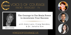 Voices of Courage with Ken D. Foster - Episode 120: The Courage to Use Brain Power to Accelerate Your Success with guests Kate Lanz, Craig Nandoo, and Dr. Jenelle Kim