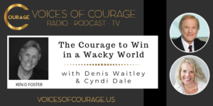 Voices of Courage with Ken D. Foster - Episode 121: The Courage to Win in a Wacky World with guests Denis Waitley and Cyndi Dale