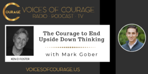 Voices of Courage with Ken D. Foster - Episode 122: The Courage to End Upside Down Thinking with guest Mark Gober