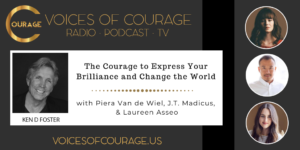Voices of Courage with Ken D. Foster - Episode 123: The Courage to Express Your Brilliance and Change the World with Piera Van de Wiel, J.T. Madicus, and Laureen Asseo