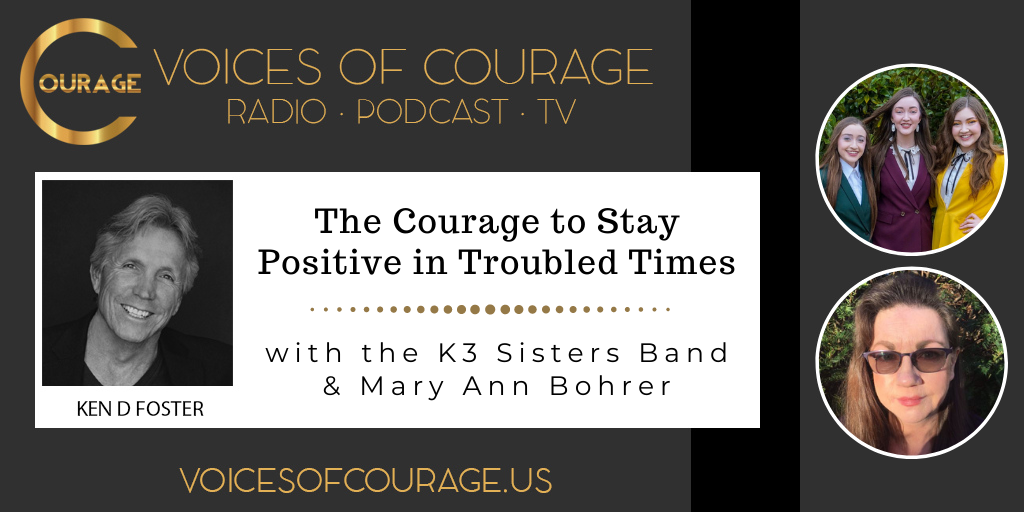 Voices of Courage with Ken D. Foster - Episode 125: The Courage to Stay Positive in Troubled Times with the K3 Sisters Band (Kaylen Kassab, Kelsey Kassab, and Kristen Kassab) and Mary Ann Bohrer