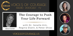Voices of Courage with Ken D. Foster - Episode 129: The Courage to Push Your Life Forward with Dr. Jenelle Kim, Regina Diann, and Peter Shiao