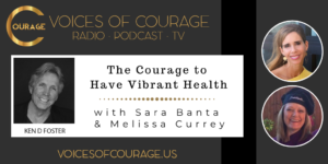 Voices of Courage with Ken D. Foster - Episode 130: The Courage to Have Vibrant Health with Sara Banta and Melissa Currey