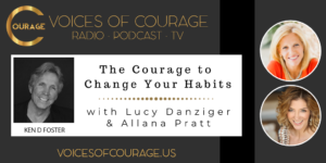 Voices of Courage with Ken D. Foster - Episode 131: The Courage to Change Your Habits with Lucy Danziger and Allana Pratt