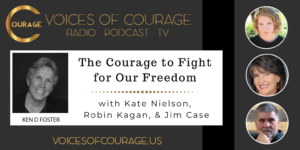 Voices of Courage with Ken D. Foster - Episode 132: The Courage to Fight for Our Freedom with Kate Nielson, Robin Kagan, and Jim Case