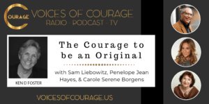 Voices of Courage with Ken D. Foster - Episode 143: The Courage to be an Original with Sam Liebowitz, Penelope Jean Hayes, and Carole Serene Borgens