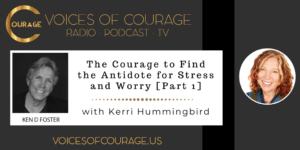 Voices of Courage with Ken D. Foster - Episode 157 [Part 1]: The Courage to Find the Antidote for Stress and Worry with Kerri Hummingbird