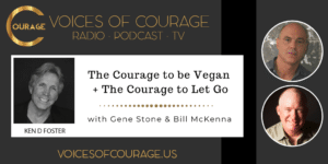 Voices of Courage with Ken D. Foster - Episode 158: The Courage be Vegan + The Courage to Let Go with Gene Stone and Bill McKenna