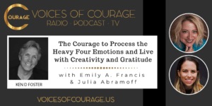 Voices of Courage with Ken D. Foster - Episode 162: The Courage to Process the Heavy 4 Emotions and Live with Creativity and Gratitude with Emily Francis and Julia Abramoff