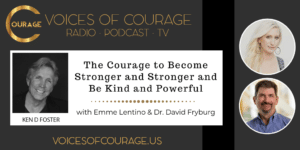 Voices of Courage with Ken D. Foster - Episode 166: The Courage to Become Stronger and Stronger and Be Kind and Powerful with Emme Lentino and Dr. David Fryburg