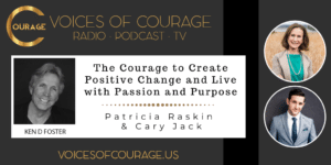 Voices of Courage with Ken D. Foster - Episode 165: The Courage to Create Positive Change and Live with Passion and Purpose with Patricia Raskin and Cary Jack